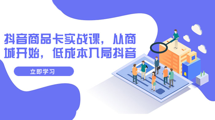 抖音商品卡实战课，从商城开始，低成本入局抖音（共 13 节课） - 天能资源