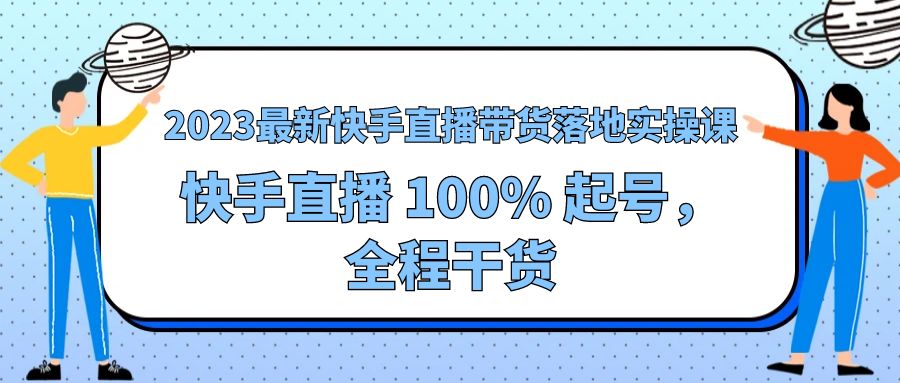 2023 最新快手直播带货落地实操课：快手直播 100% 起号，全程干货 - 天能资源