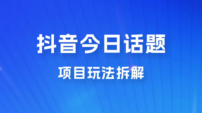 抖音“今日话题”保姆级玩法拆解，抖音很火爆的玩法，六种变现方式助你快速拿到结果 - 天能资源