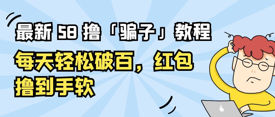 最新 58 撸「骗子」教程：每天轻松破百，红包撸到手软 - 天能资源