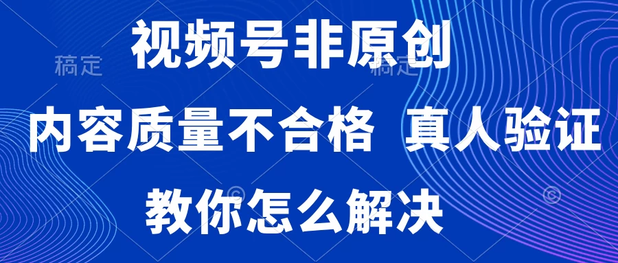 视频号非原创，内容质量不合格，需要真人验证，教你怎么解决 - 天能资源