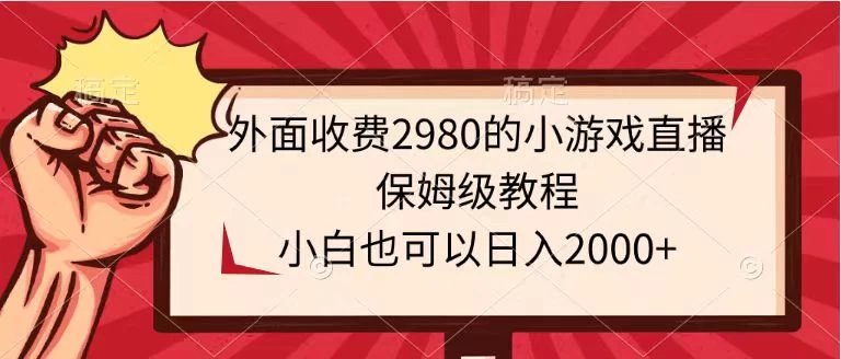 外面收费2980的小游戏直播保姆级教程，小白也可以日入2000+ - 天能资源