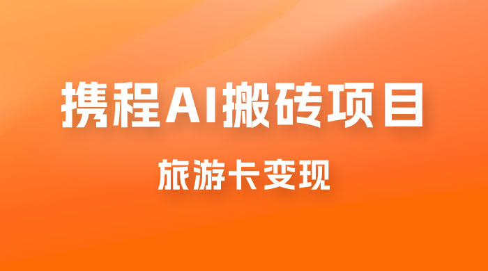 携程 AI 搬砖+旅游卡变现，单账号月收益保底 5000+，可矩阵 - 天能资源