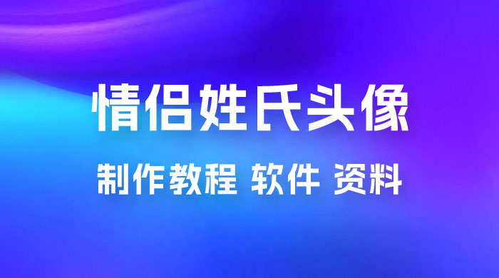 价值 500 多的情侣姓氏谐音梗项目，情侣姓氏头像制作教程，多种变现渠道（附软件+ 15G 资料） - 天能资源