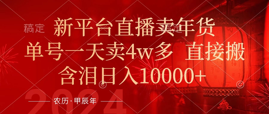 年末红利来了，新平台直播卖年货，单号一天卖4w多，话术场景直接搬，含泪日入10000+ - 天能资源