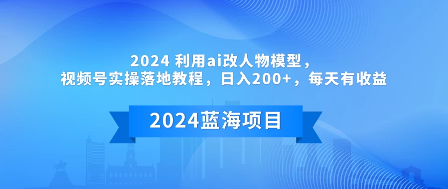 2024 利用AI改人物模型，视频号实操落地教程，日入200+，每天有收益 - 天能资源