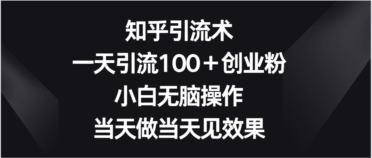 知乎引流术，一天引流100＋创业粉，小白无脑操作，当天做当天见效果 - 天能资源