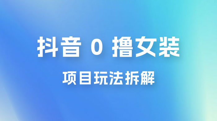 抖音 0 撸女装项目玩法拆解：引流到微信，卖货赚差价 - 天能资源