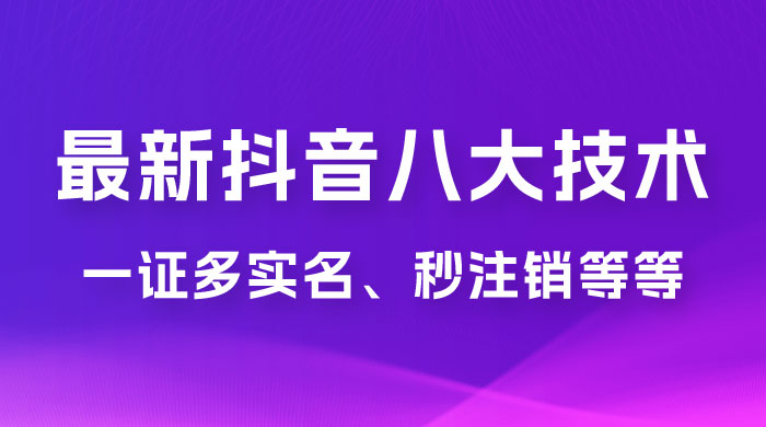 2023 年最新抖音八大技术：一证多实名、秒注销、断抖破投流、永久捞证、钱包注销、跳人脸识别、蓝 V 多实 - 天能资源