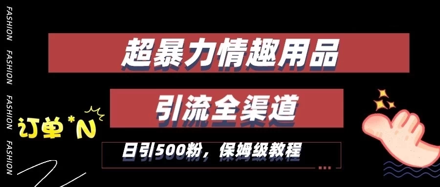 超暴力情趣用品类引流获客全渠道，保姆级教程，日引500+粉 - 天能资源