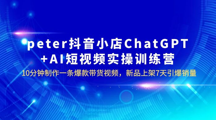 抖音小店 ChatGPT + AI 短视频实训 10 分钟做一条爆款带货视频 7 天引爆销量（更新） - 天能资源