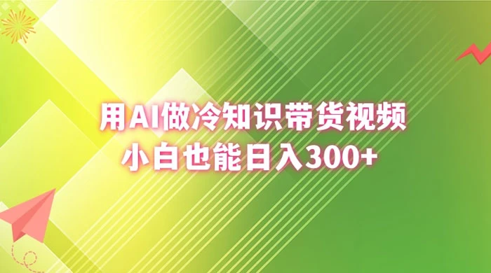 用 AI 做冷知识视频带货，小白也能日入300+ - 天能资源
