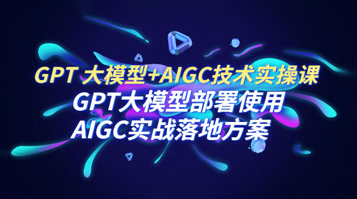 GPT 大模型 + AIGC 技术实操课：GPT 大模型部署使用 AIGC 实战落地方案 - 天能资源