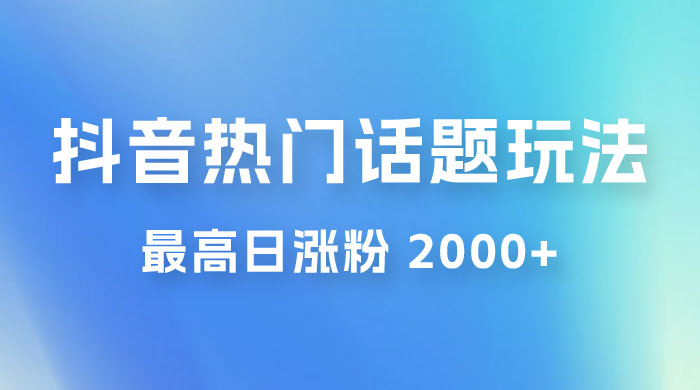 抖音热门话题玩法 2.0 ，最高日涨粉 2000+ - 天能资源