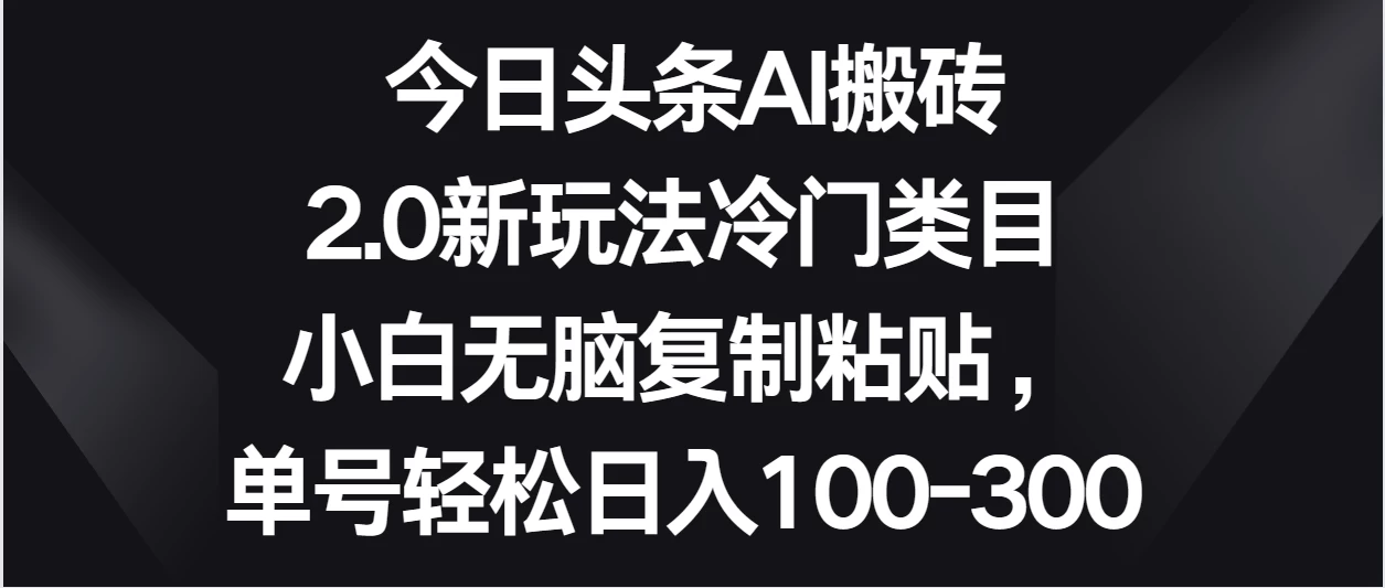 今日头条AI搬砖新玩法，冷门类目小白无脑复制粘贴，单号轻松日入100-300 - 天能资源