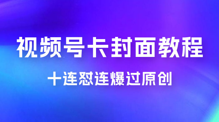 视频号最新卡封面教程，可以十连怼连爆过原创 - 天能资源