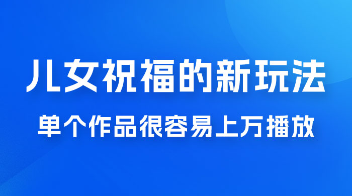 视频号儿女祝福的新玩法，几分钟制作一条视频，单个作品很容易上万播放，可轻松月入过万 - 天能资源