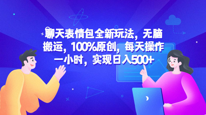 聊天表情包全新玩法：无脑搬运，100% 原创，每天操作一小时，实现日入过百 - 天能资源
