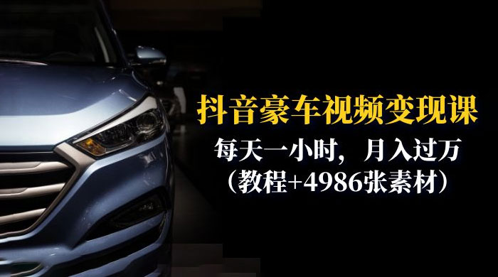 抖音豪车视频变现分享课：每天一小时，月入过万（附 4986 张素材） - 天能资源