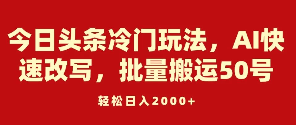 今日头条冷门玩法，AI快速改写，批量搬运50号，轻松日入2000+ - 天能资源
