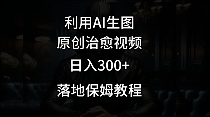 利用AI生图做成治愈视频，仅靠一张图片日入300+，附保姆级教程 - 天能资源