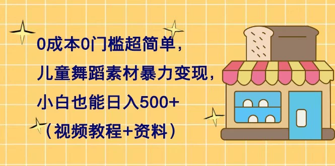 0 成本 0 门槛超简单，儿童舞蹈素材暴力变现，小白也能日入 500+（视频教程+资料） - 天能资源