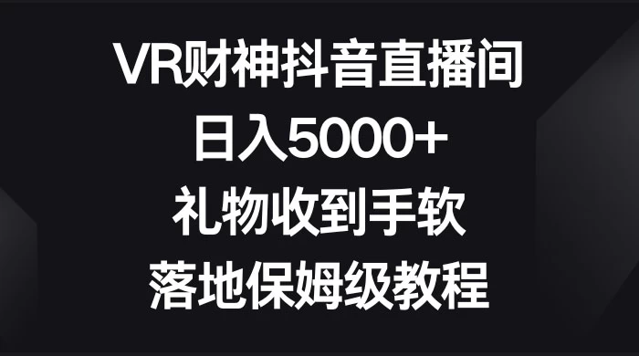 VR 财神抖音直播间，日入 5000+，礼物收到手软，落地保姆级教程 - 天能资源