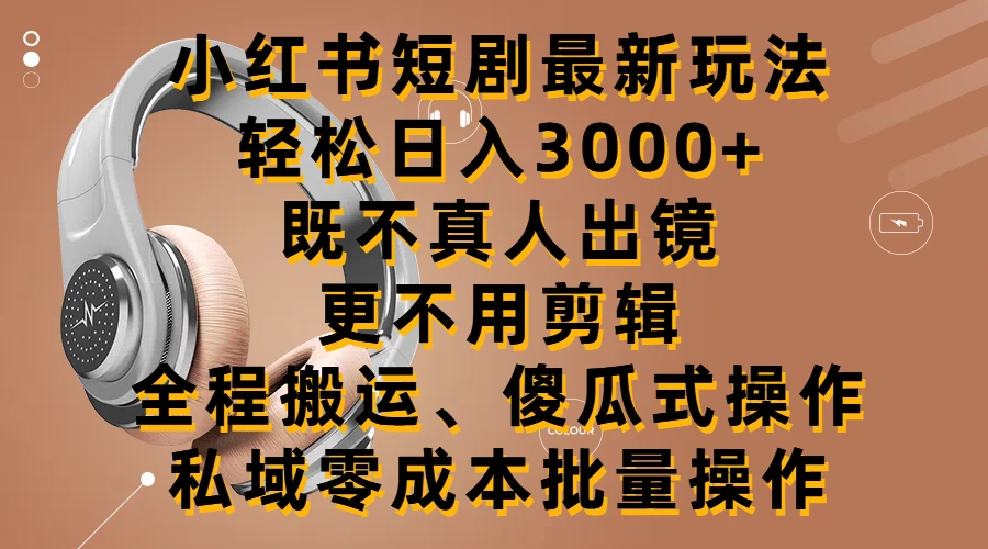 小红书短剧最新玩法，轻松日入3000+，既不真人出镜，更不用剪辑，全程搬运，傻瓜式操作，私域零成本批量操作 - 天能资源