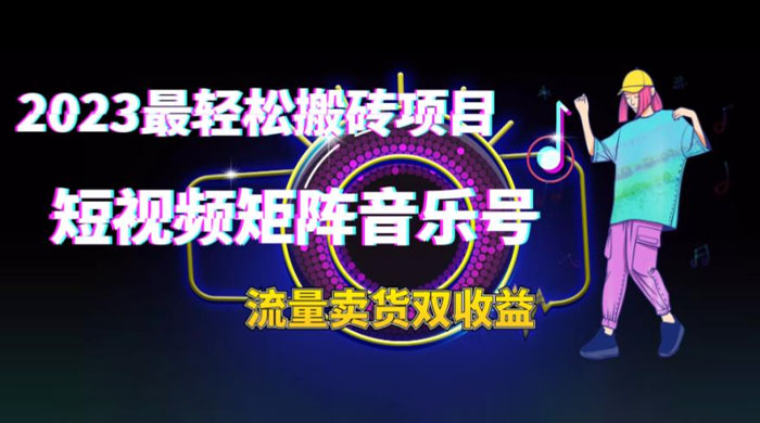 2023 最轻松搬砖项目：短视频矩阵音乐号流量收益+卖货收益 - 天能资源