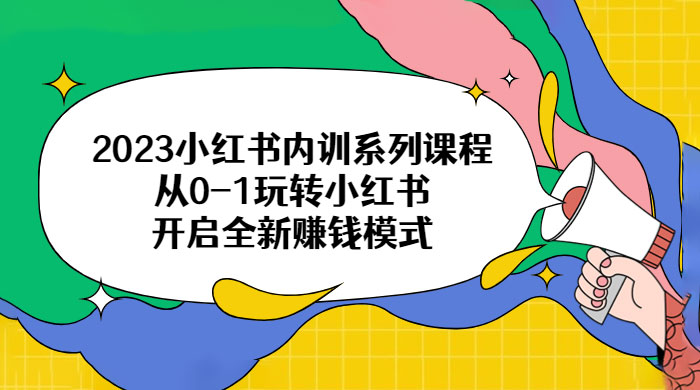 2023 小红书内训系列课程：从 0~1 玩转小红书，开启全新赚钱模式 - 天能资源