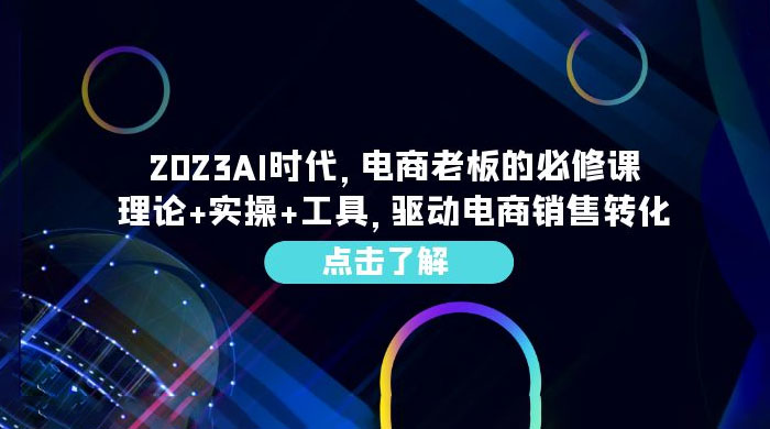 2023 AI · 时代，电商老板的必修课：理论+实操+工具，驱动电商销售转化 - 天能资源