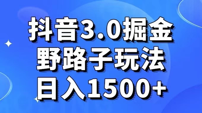 抖音 3.0 掘金，野路子玩法，实操日入 1500+ - 天能资源