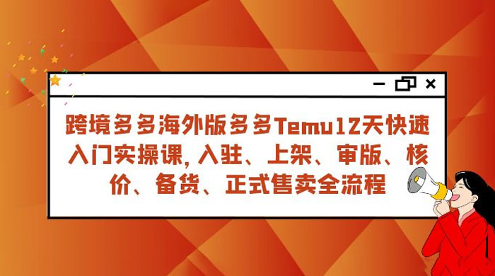 拼多多海外版 Temu 跨境电商 12 天快速入门实战课，从入驻上架到正式售卖全流程 - 天能资源
