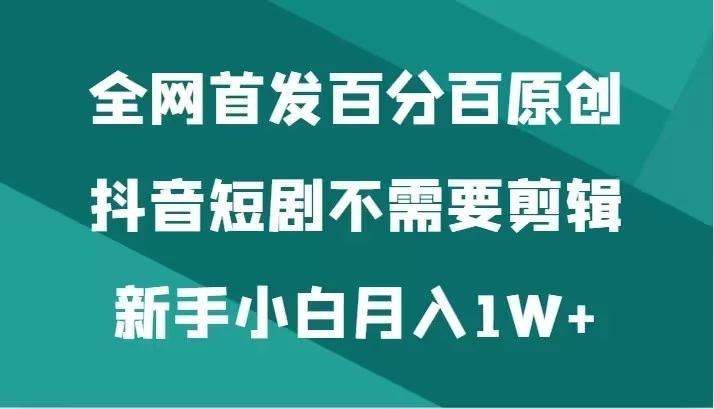 全网首发 百分百原创，抖音短剧不需要剪辑新手小白月入1W+ - 天能资源