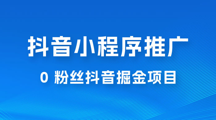 抖音小程序推广：0 粉丝抖音掘金项目，操作方便没有门槛 - 天能资源