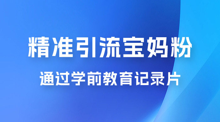 精准引流宝妈粉：通过学前教育记录片，单日最高变现 500+（附 900G 资料） - 天能资源