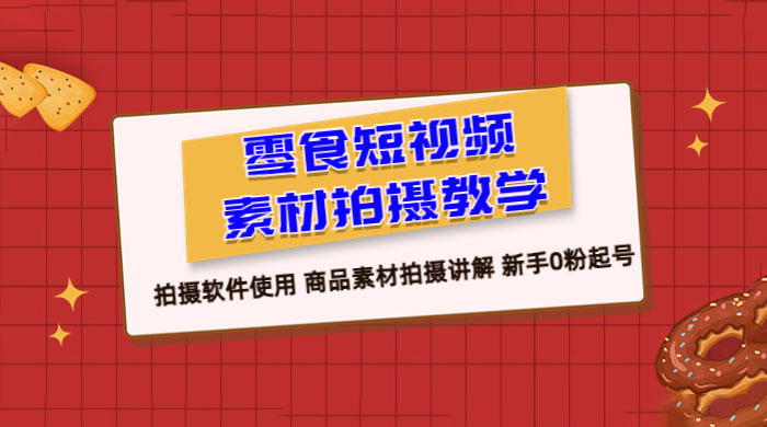 零食短视频素材拍摄教学：拍摄软件使用，商品素材拍摄讲解，新手 0 粉起号教程 - 天能资源