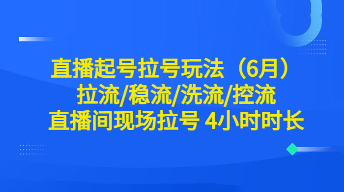 6 月直播起号拉号玩法：拉流/稳流/洗流/控流，直播间现场拉号 4 小时时长 - 天能资源