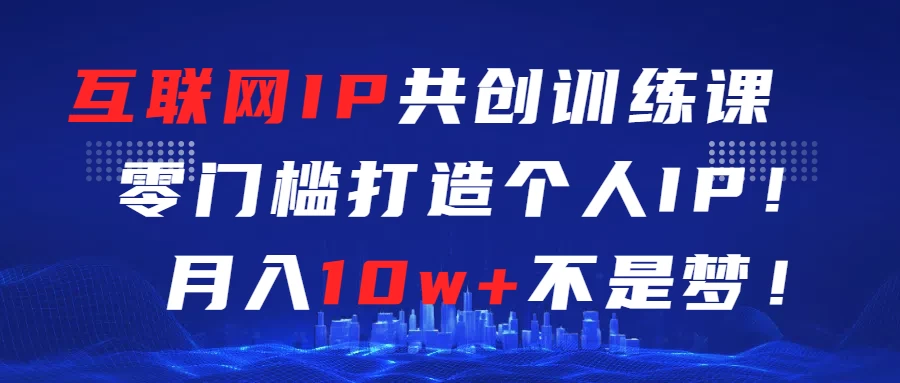 互联网IP共创训练课  零门槛打造个人IP  轻松月入2w+ - 天能资源