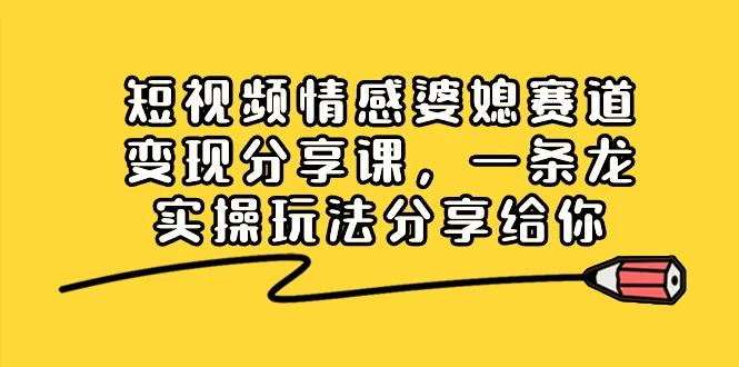 短视频情感婆媳赛道变现分享课，一条龙实操玩法分享给你 - 天能资源