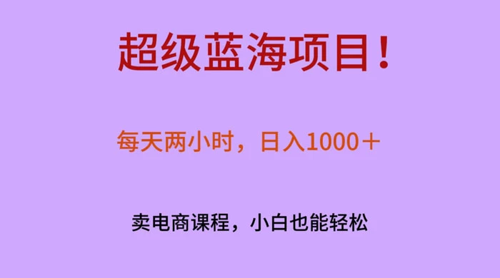 超级蓝海项目！每天两小时，日入‌1000＋，卖电商课程，小白也能轻‌松，月入上万 - 天能资源
