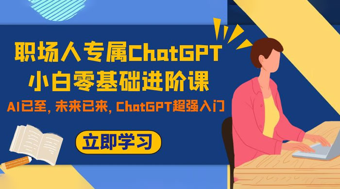 职场人专属 ChatGPT 小白零基础进阶课，AI 已至，未来已来，ChatGPT 超强入门 - 天能资源