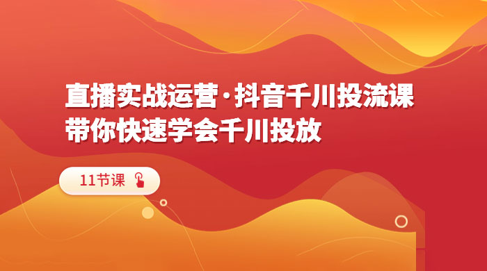直播实战运营 · 抖音千川投流课：带你快速学会千川投放（11节课） - 天能资源