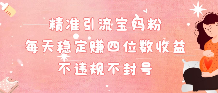 精准引流宝妈粉每天稳定赚四位数收益小白可以操作 - 天能资源