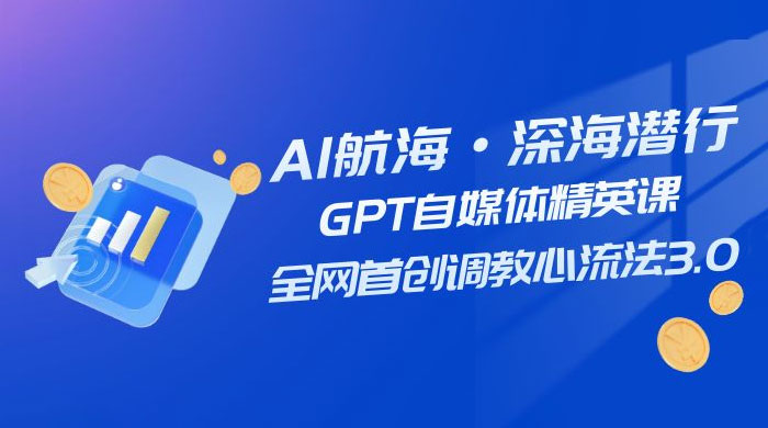 AI 航海·深海潜行，GPT 自媒体精英课，全网首创调教心流法 3.0（ 20 节课） - 天能资源