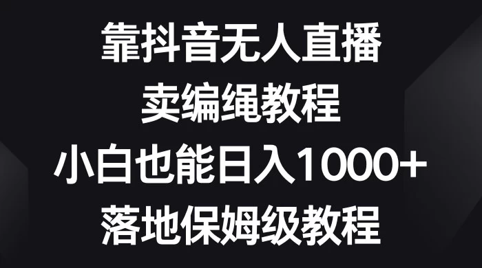 靠抖音无人直播，卖编绳教程，小白也能日入 1000+，落地保姆级教程 - 天能资源
