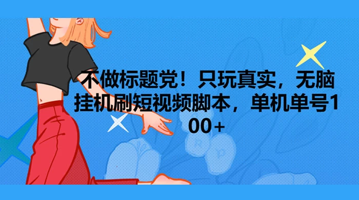 只玩真实，无脑挂机短视频脚本，保底单机单号日入10+ - 天能资源