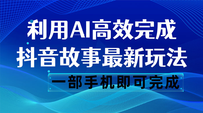 抖音故事最新玩法，通过 AI 一键生成文案和视频，日收入 500 一部手机即可完成 - 天能资源