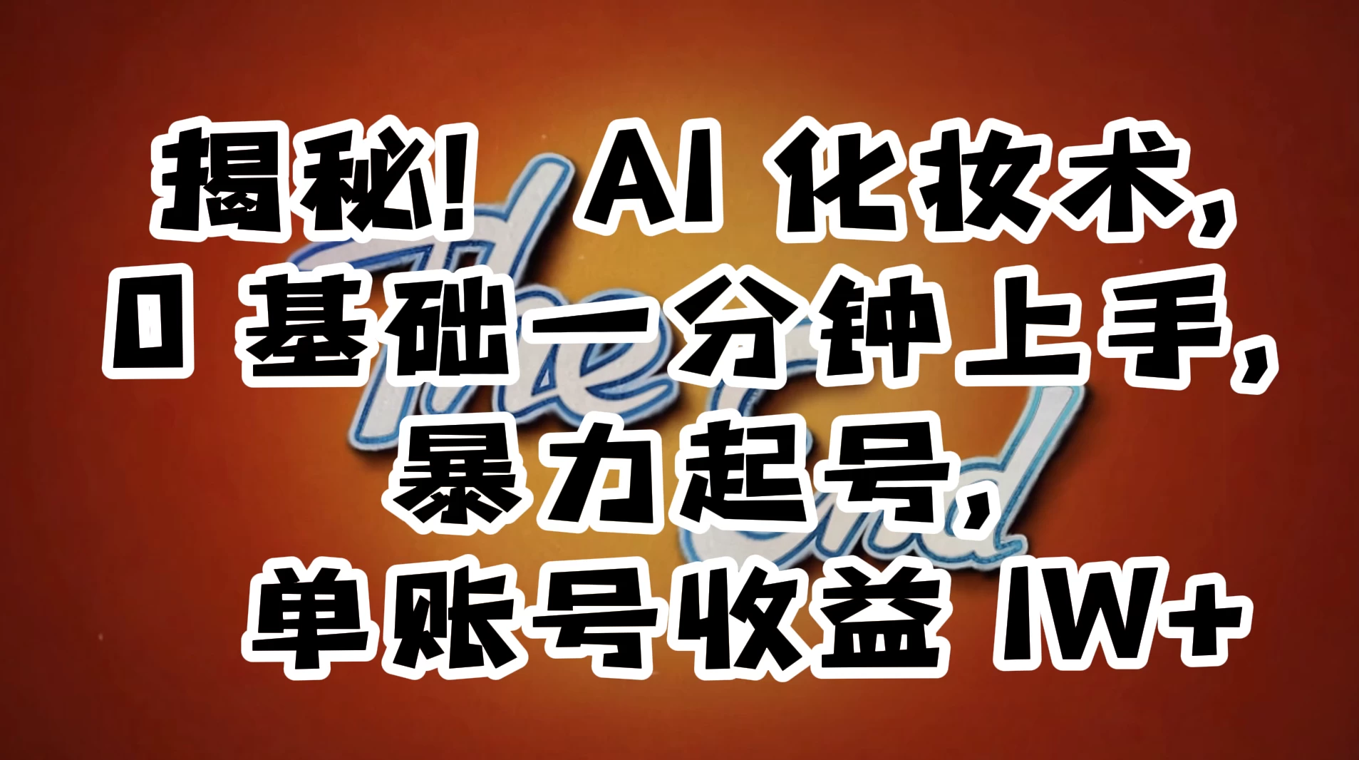 AI 化妆术，0 基础一分钟上手，暴力起号，单账号收益 1W+【解密】 - 天能资源