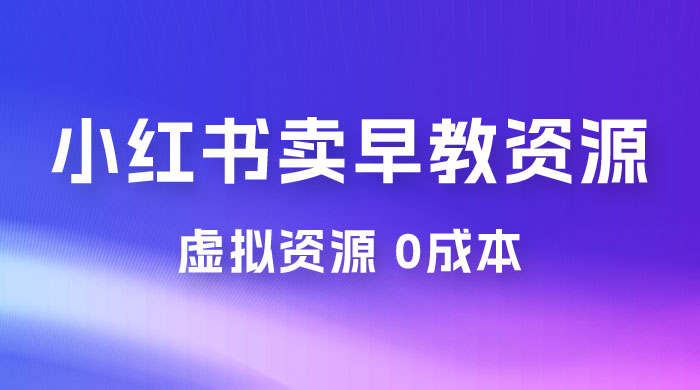小红书卖早教资源变现，0 成本，一部手机单日变现 500+（附宝宝早教资料） - 天能资源